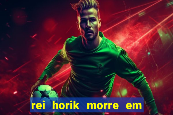 rei horik morre em qual temporada